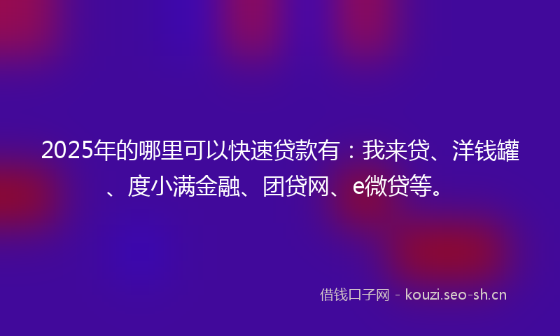 2025年的哪里可以快速贷款有：我来贷、洋钱罐、度小满金融、团贷网、e微贷等。