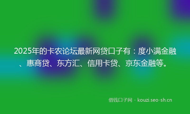 2025年的卡农论坛最新网贷口子有：度小满金融、惠商贷、东方汇、信用卡贷、京东金融等。
