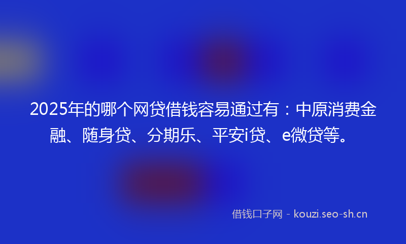 2025年的哪个网贷借钱容易通过有：中原消费金融、随身贷、分期乐、平安i贷、e微贷等。