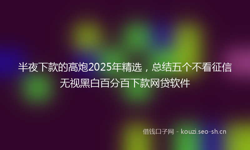 半夜下款的高炮2025年精选，总结五个不看征信无视黑白百分百下款网贷软件
