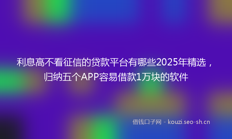 利息高不看征信的贷款平台有哪些2025年精选，归纳五个APP容易借款1万块的软件