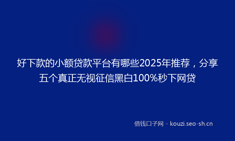 好下款的小额贷款平台有哪些2025年推荐,分享五个真正无视征信黑白100%秒下网贷