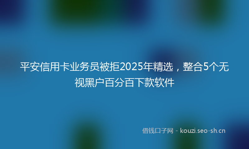 平安信用卡业务员被拒2025年精选，整合5个无视黑户百分百下款软件