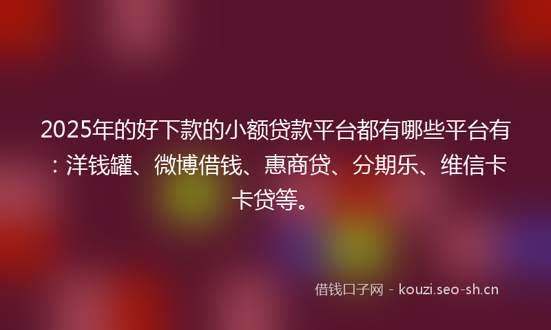2025年的好下款的小额贷款平台都有哪些平台有：洋钱罐、微博借钱、惠商贷、分期乐、维信卡卡贷等。
