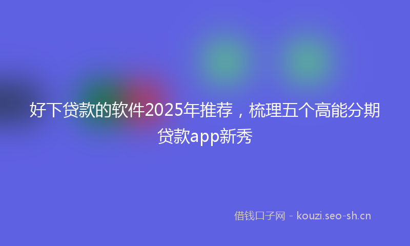 好下贷款的软件2025年推荐，梳理五个高能分期贷款app新秀