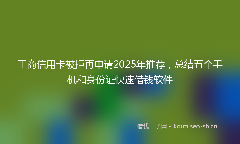 工商信用卡被拒再申请2025年推荐，总结五个手机和身份证快速借钱软件