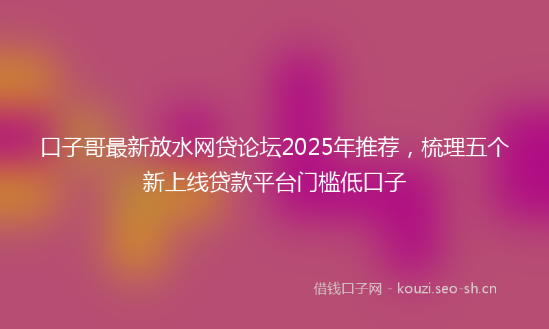 口子哥最新放水网贷论坛2025年推荐,梳理五个新上线贷款平台门槛低口子