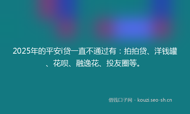 2025年的平安i贷一直不通过有：拍拍贷、洋钱罐、花呗、融逸花、投友圈等。