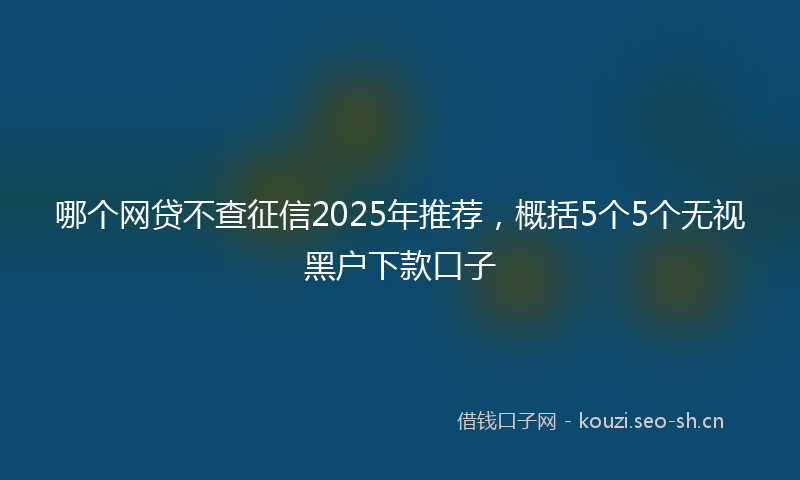哪个网贷不查征信2025年推荐，概括5个5个无视黑户下款口子