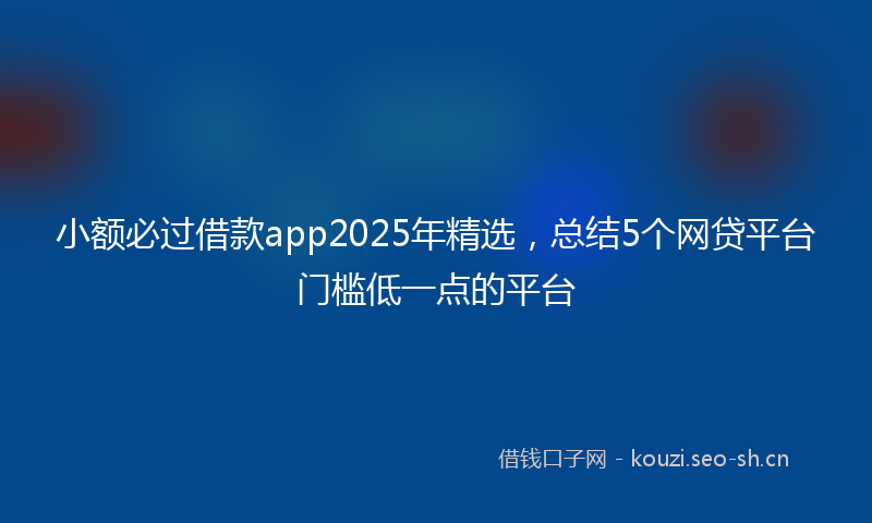 小额必过借款app2025年精选，总结5个网贷平台门槛低一点的平台