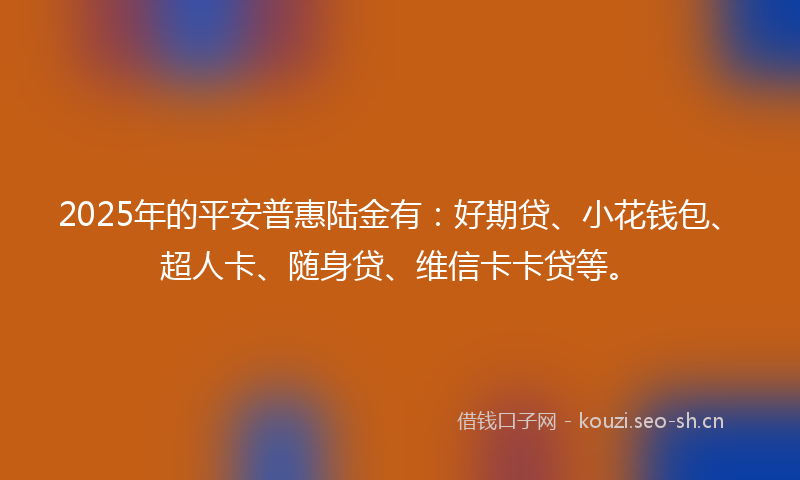 2025年的平安普惠陆金有：好期贷、小花钱包、超人卡、随身贷、维信卡卡贷等。