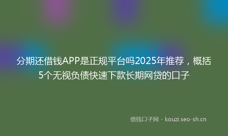 分期还借钱APP是正规平台吗2025年推荐，概括5个无视负债快速下款长期网贷的口子