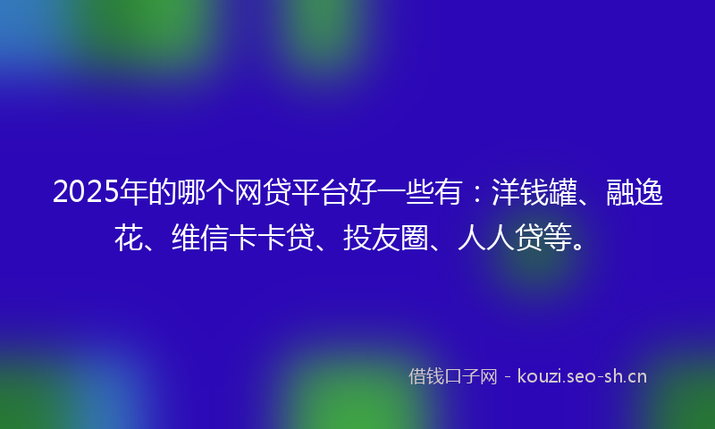 2025年的哪个网贷平台好一些有：洋钱罐、融逸花、维信卡卡贷、投友圈、人人贷等。