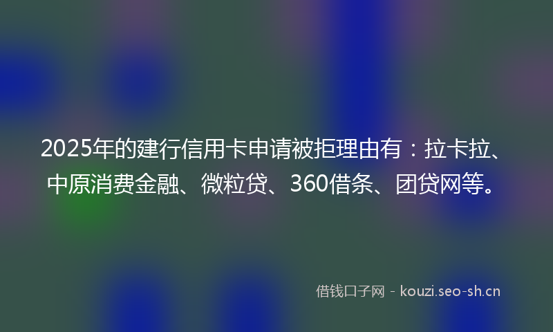 2025年的建行信用卡申请被拒理由有：拉卡拉、中原消费金融、微粒贷、360借条、团贷网等。