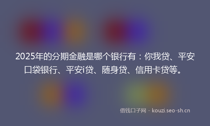 2025年的分期金融是哪个银行有:你我贷、平安口袋银行、平安i贷、随身贷、信用卡贷等。