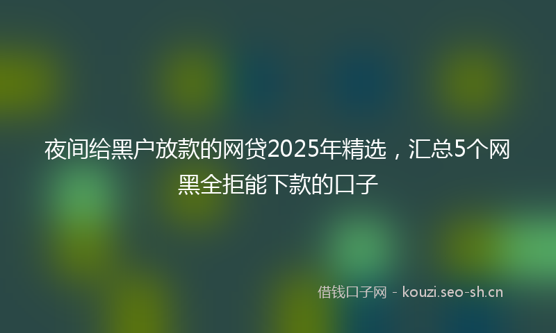 夜间给黑户放款的网贷2025年精选，汇总5个网黑全拒能下款的口子