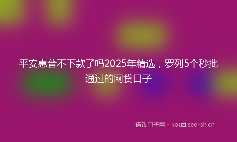 平安惠普不下款了吗2025年精选，罗列5个秒批通过的网贷口子