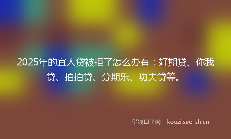 2025年的宜人贷被拒了怎么办有：好期贷、你我贷、拍拍贷、分期乐、功夫贷等。
