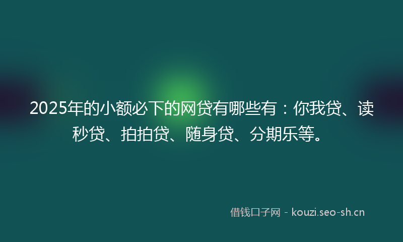 2025年的小额必下的网贷有哪些有：你我贷、读秒贷、拍拍贷、随身贷、分期乐等。