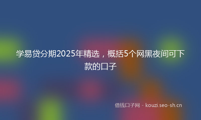 学易贷分期2025年精选，概括5个网黑夜间可下款的口子