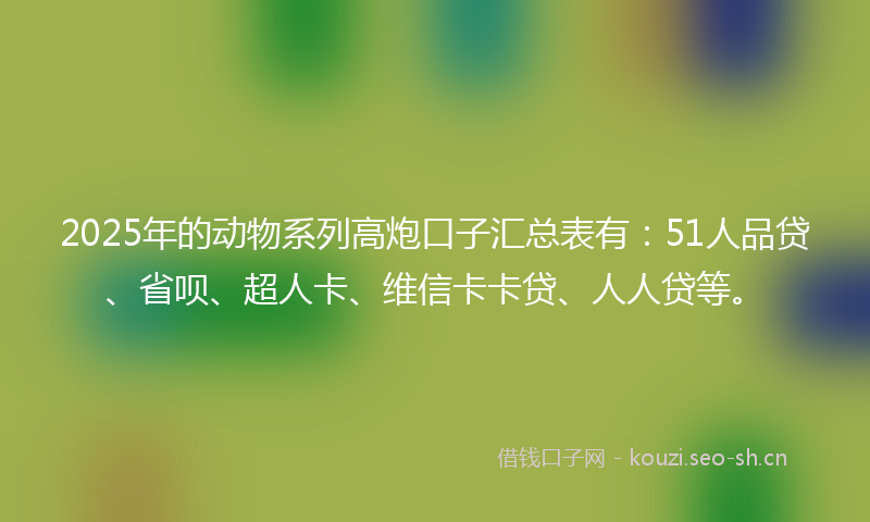 2025年的动物系列高炮口子汇总表有：51人品贷、省呗、超人卡、维信卡卡贷、人人贷等。