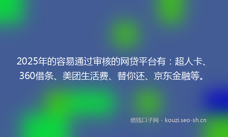 2025年的容易通过审核的网贷平台有：超人卡、360借条、美团生活费、替你还、京东金融等。