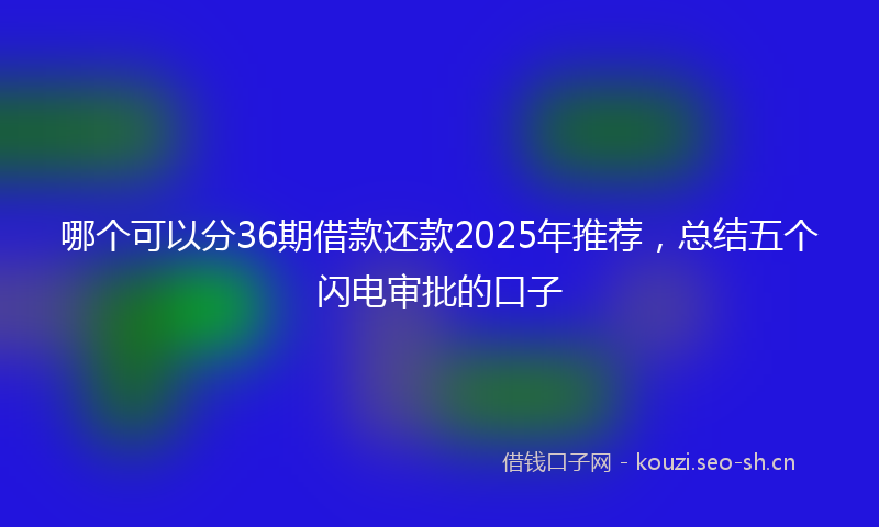 哪个可以分36期借款还款2025年推荐，总结五个闪电审批的口子
