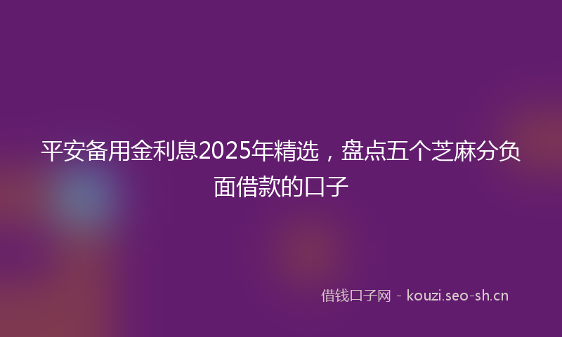 平安备用金利息2025年精选，盘点五个芝麻分负面借款的口子