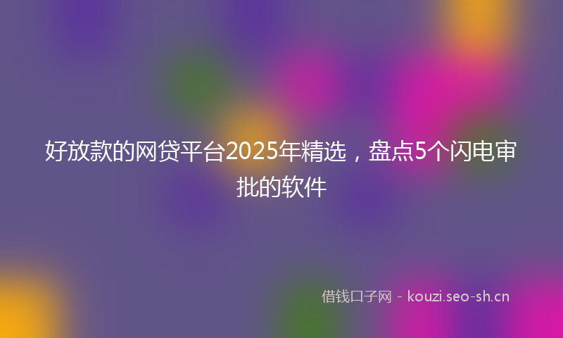 好放款的网贷平台2025年精选,盘点5个闪电审批的软件