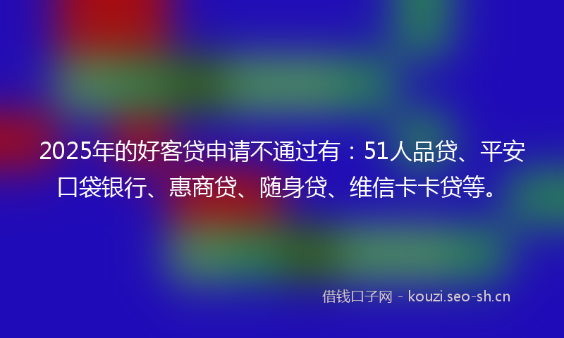 2025年的好客贷申请不通过有：51人品贷、平安口袋银行、惠商贷、随身贷、维信卡卡贷等。