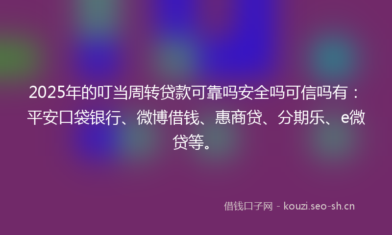 2025年的叮当周转贷款可靠吗安全吗可信吗有:平安口袋银行、微博借钱、惠商贷、分期乐、e微贷等。
