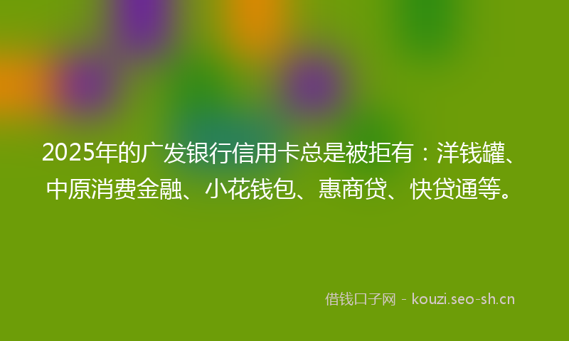 2025年的广发银行信用卡总是被拒有：洋钱罐、中原消费金融、小花钱包、惠商贷、快贷通等。
