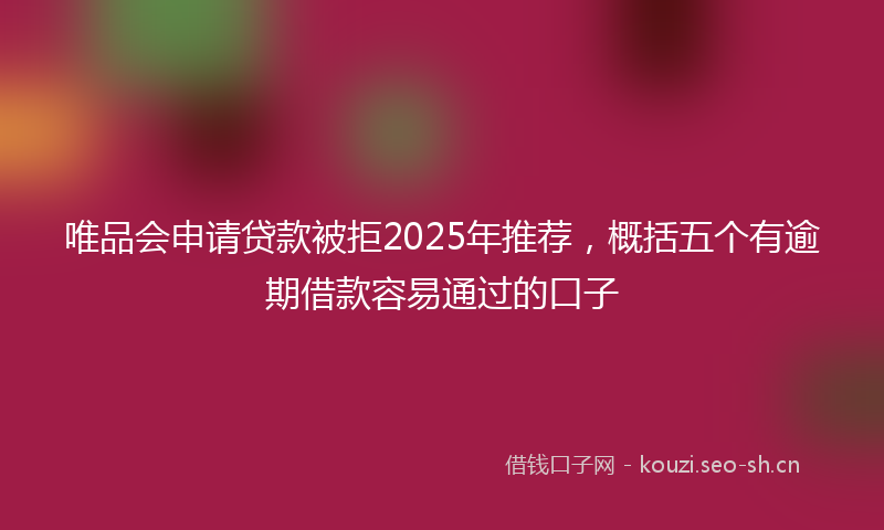 唯品会申请贷款被拒2025年推荐，概括五个有逾期借款容易通过的口子