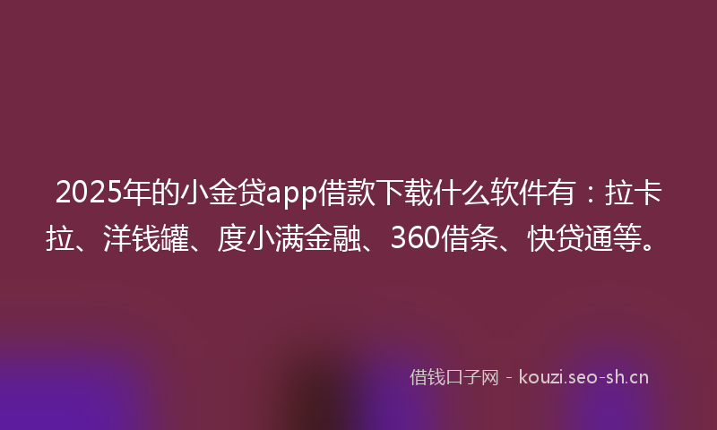 2025年的小金贷app借款下载什么软件有：拉卡拉、洋钱罐、度小满金融、360借条、快贷通等。