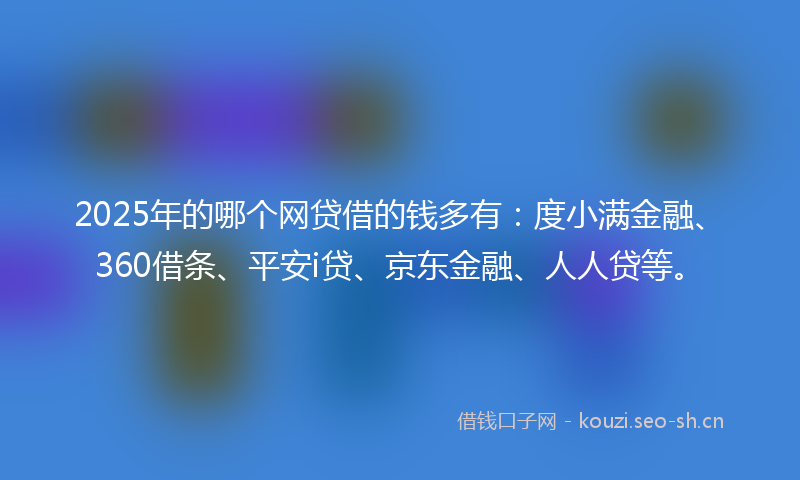 2025年的哪个网贷借的钱多有：度小满金融、360借条、平安i贷、京东金融、人人贷等。