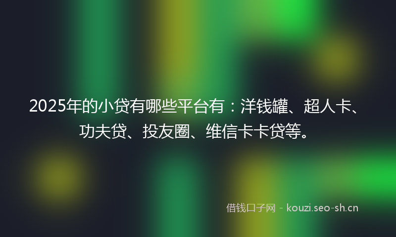 2025年的小贷有哪些平台有：洋钱罐、超人卡、功夫贷、投友圈、维信卡卡贷等。