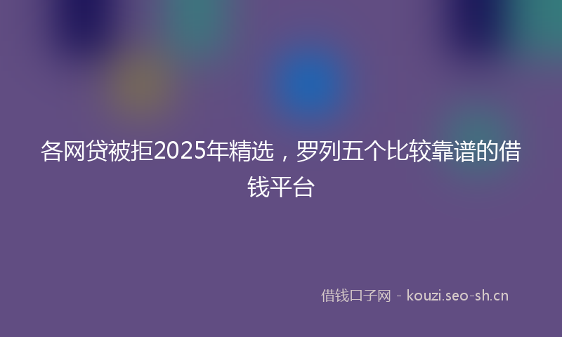 各网贷被拒2025年精选，罗列五个比较靠谱的借钱平台