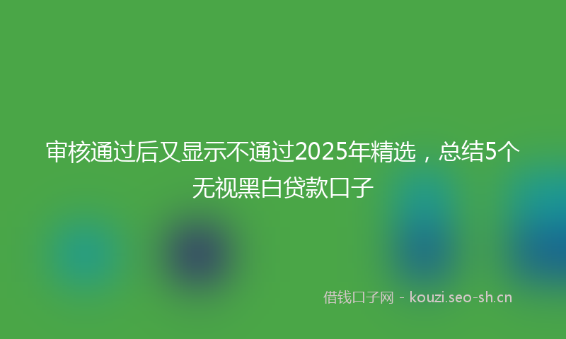 审核通过后又显示不通过2025年精选，总结5个无视黑白贷款口子