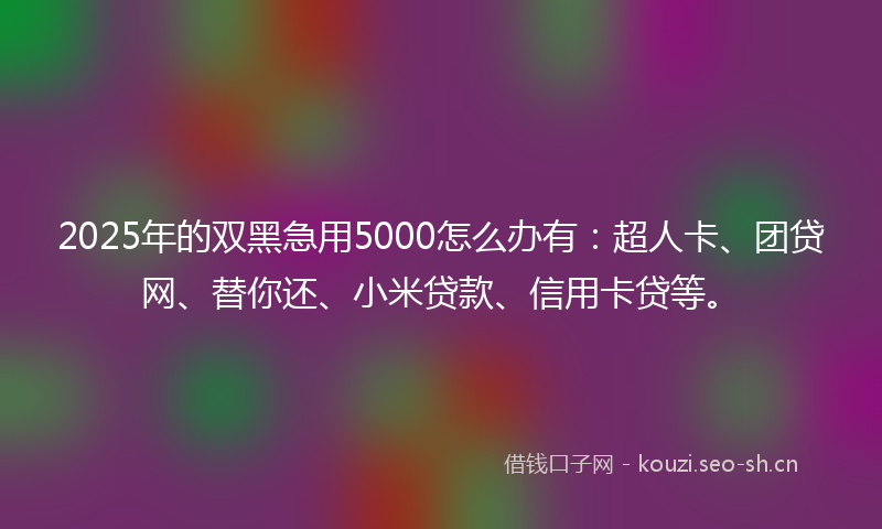 2025年的双黑急用5000怎么办有：超人卡、团贷网、替你还、小米贷款、信用卡贷等。