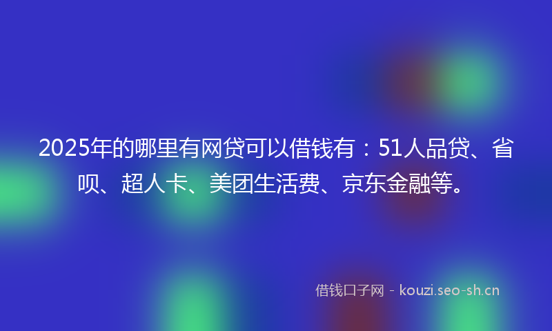 2025年的哪里有网贷可以借钱有：51人品贷、省呗、超人卡、美团生活费、京东金融等。