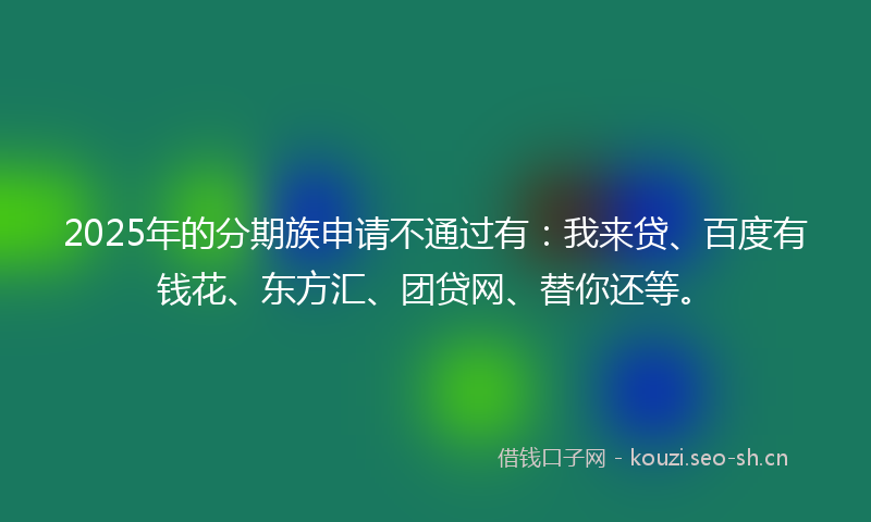 2025年的分期族申请不通过有：我来贷、百度有钱花、东方汇、团贷网、替你还等。