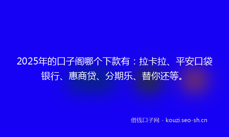 2025年的口子阁哪个下款有：拉卡拉、平安口袋银行、惠商贷、分期乐、替你还等。