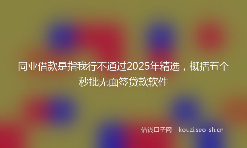 同业借款是指我行不通过2025年精选,概括五个秒批无面签贷款软件
