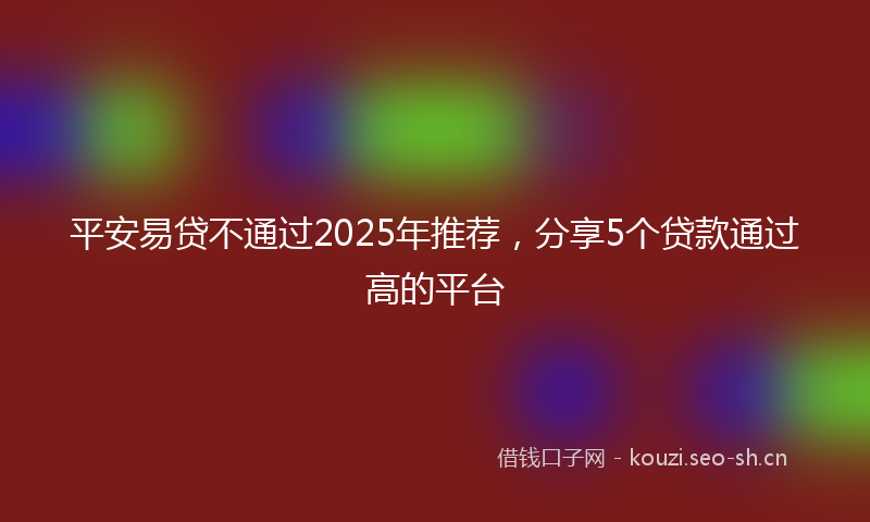 平安易贷不通过2025年推荐,分享5个贷款通过高的平台