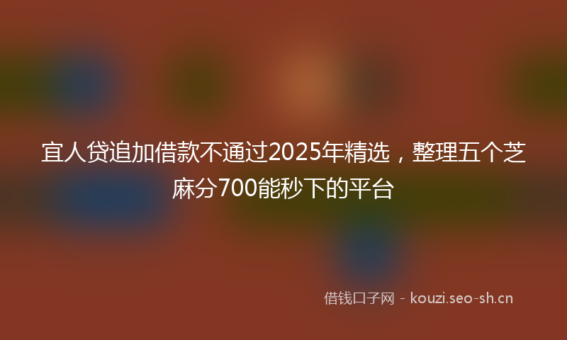 宜人贷追加借款不通过2025年精选,整理五个芝麻分700能秒下的平台