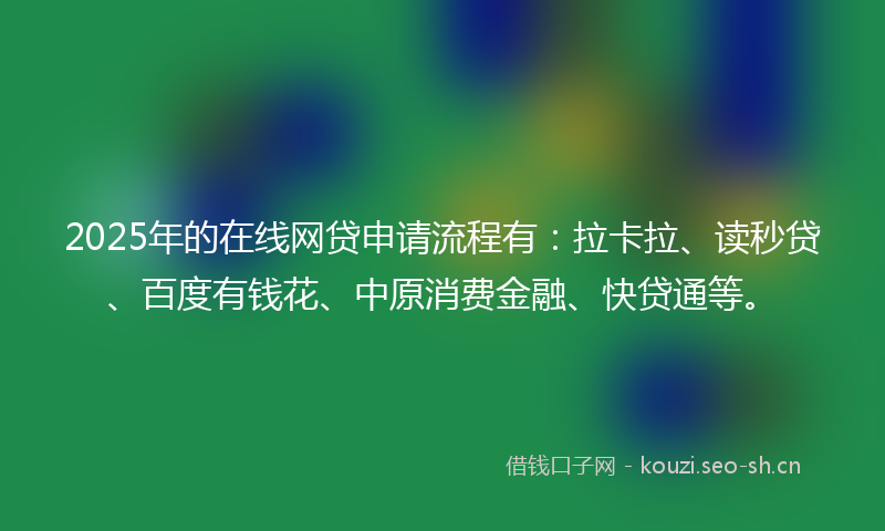 2025年的在线网贷申请流程有：拉卡拉、读秒贷、百度有钱花、中原消费金融、快贷通等。