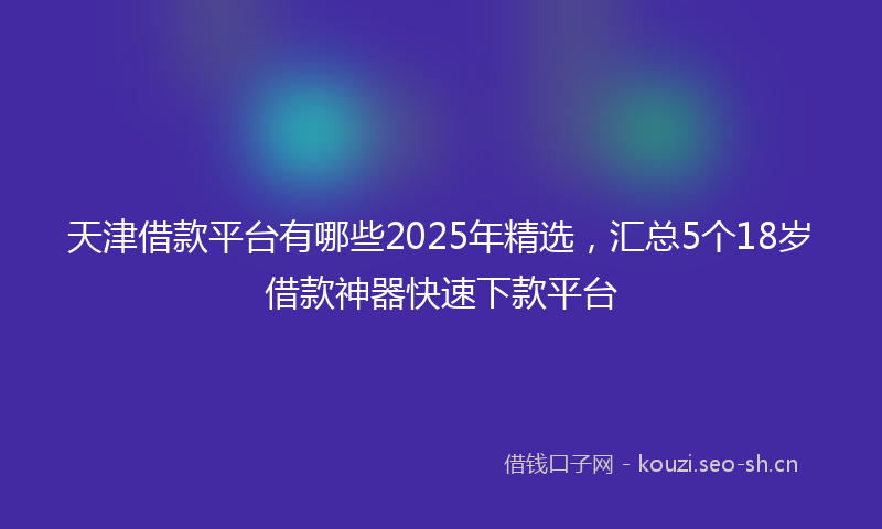 天津借款平台有哪些2025年精选，汇总5个18岁借款神器快速下款平台
