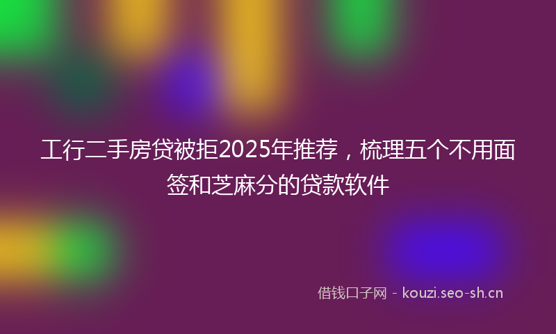 工行二手房贷被拒2025年推荐，梳理五个不用面签和芝麻分的贷款软件