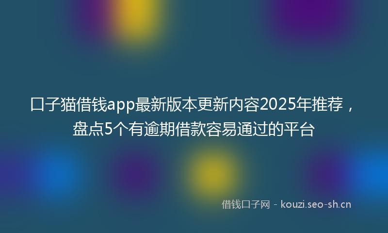 口子猫借钱app最新版本更新内容2025年推荐，盘点5个有逾期借款容易通过的平台
