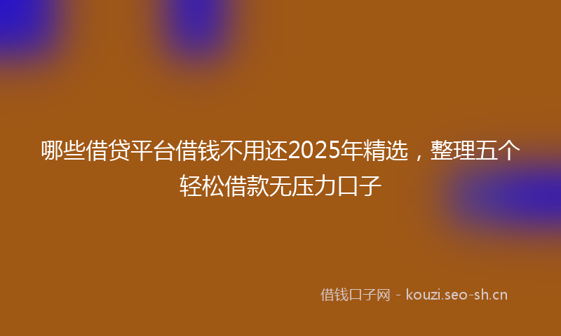 哪些借贷平台借钱不用还2025年精选，整理五个轻松借款无压力口子